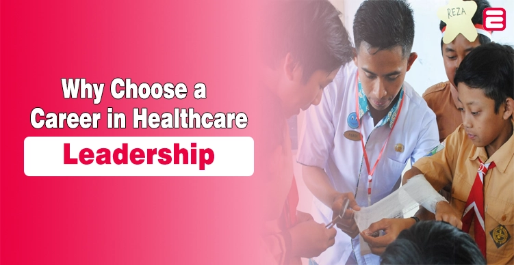 Why Choose a Career in Healthcare Leadership? Healthcare Leadership